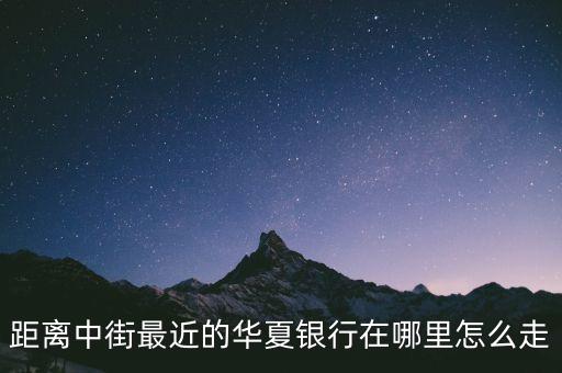 涿州華夏銀行在什么位置，距離中街最近的華夏銀行在哪里怎么走