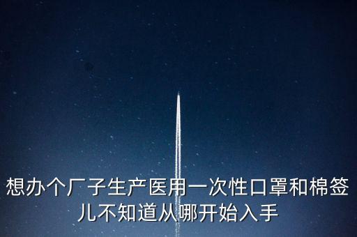 想辦個(gè)廠子生產(chǎn)醫(yī)用一次性口罩和棉簽兒不知道從哪開始入手