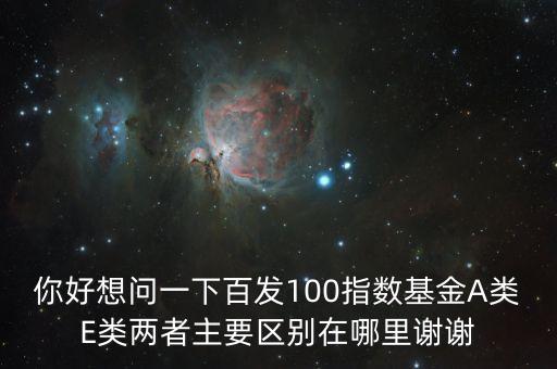 你好想問一下百發(fā)100指數(shù)基金A類E類兩者主要區(qū)別在哪里謝謝