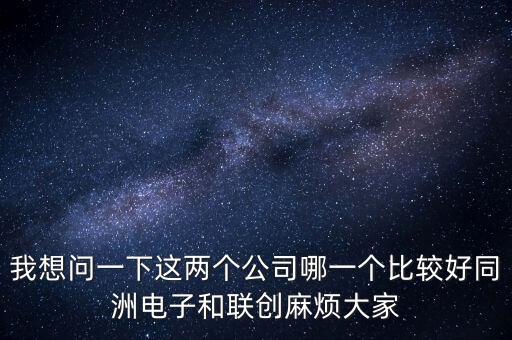 我想問一下這兩個(gè)公司哪一個(gè)比較好同洲電子和聯(lián)創(chuàng)麻煩大家
