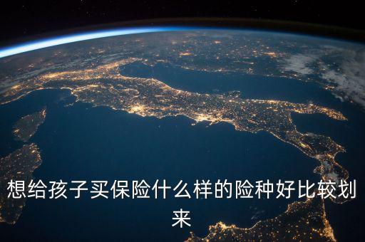 想給孩子買保險什么樣的險種好比較劃來