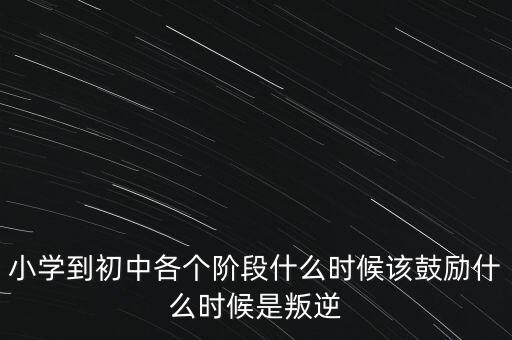 小學(xué)到初中各個階段什么時候該鼓勵什么時候是叛逆