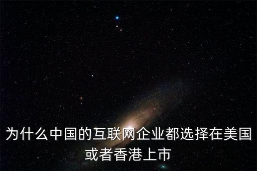 互聯(lián)網(wǎng)企業(yè)為什么要上市，為什么中國的互聯(lián)網(wǎng)企業(yè)都選擇在美國或者香港上市