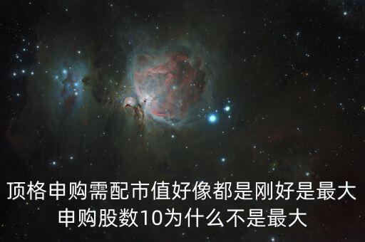 頂格申購(gòu)需配市值好像都是剛好是最大申購(gòu)股數(shù)10為什么不是最大
