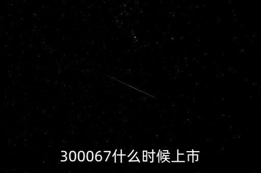 512663什么時候上市，300067什么時候上市