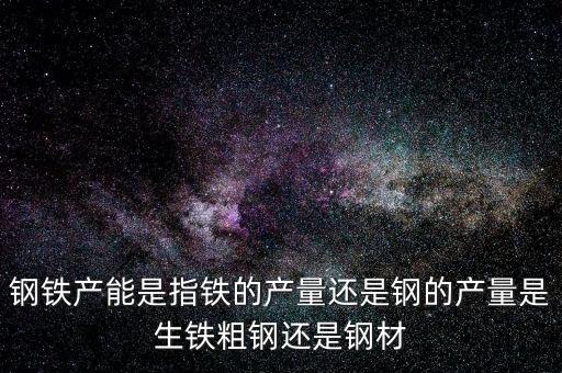 鋼鐵產(chǎn)能是指鐵的產(chǎn)量還是鋼的產(chǎn)量是生鐵粗鋼還是鋼材