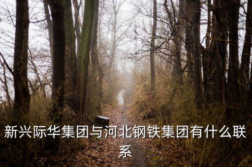 新興際華集團與河北鋼鐵集團有什么聯(lián)系