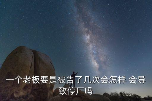 一個(gè)老板要是被告了幾次會(huì)怎樣 會(huì)導(dǎo)致停廠嗎