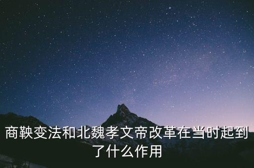 商鞅變法和北魏孝文帝改革在當(dāng)時起到了什么作用