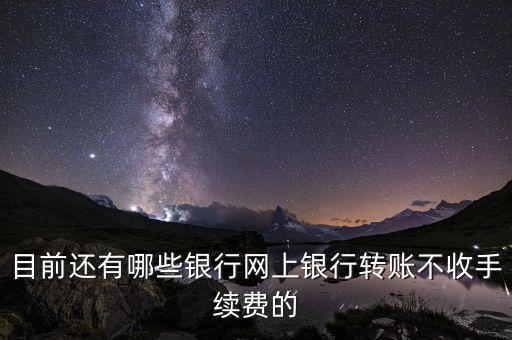 目前還有哪些銀行網(wǎng)上銀行轉(zhuǎn)賬不收手續(xù)費(fèi)的