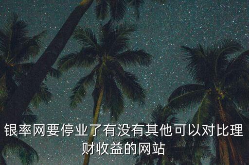 銀率網(wǎng)要停業(yè)了有沒有其他可以對(duì)比理財(cái)收益的網(wǎng)站