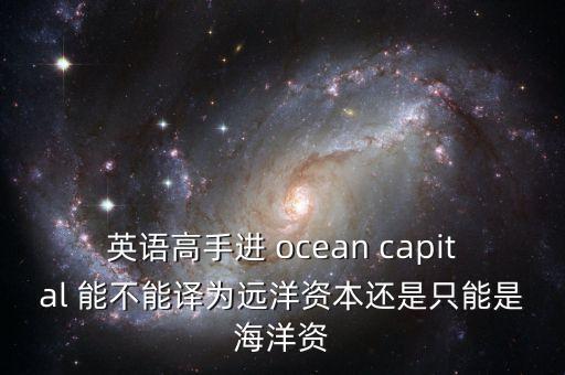 英語高手進(jìn) ocean capital 能不能譯為遠(yuǎn)洋資本還是只能是海洋資