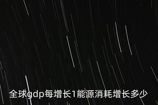 全球gdp每增長1能源消耗增長多少