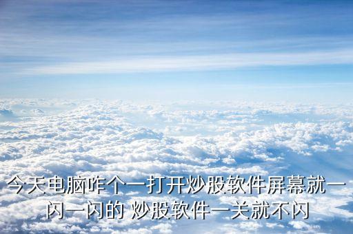 今天電腦咋個一打開炒股軟件屏幕就一閃一閃的 炒股軟件一關就不閃