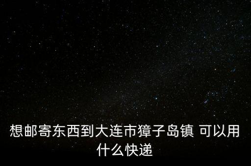 想郵寄東西到大連市獐子島鎮(zhèn) 可以用什么快遞