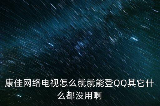 康佳電視上的qq為什么不能用，康佳電視6000為什么登陸不了QQ
