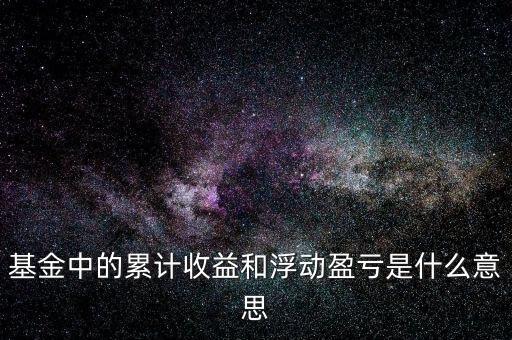 基金中的累計收益和浮動盈虧是什么意思