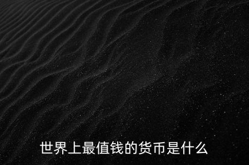 最值錢的貨幣是什么，世界上最值錢的貨幣