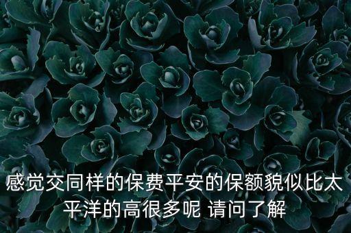 感覺(jué)交同樣的保費(fèi)平安的保額貌似比太平洋的高很多呢 請(qǐng)問(wèn)了解
