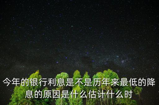 今年的銀行利息是不是歷年來最低的降息的原因是什么估計(jì)什么時(shí)