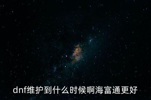 dnf維護(hù)到什么時(shí)候啊海富通更好