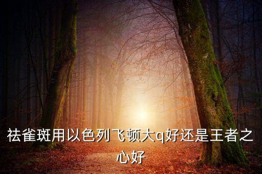 祛雀斑用以色列飛頓大q好還是王者之心好