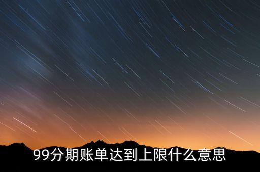 99分期賬單達到上限什么意思