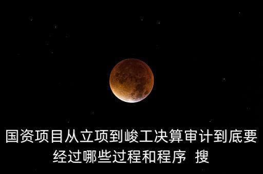 國資項目從立項到峻工決算審計到底要經(jīng)過哪些過程和程序  搜