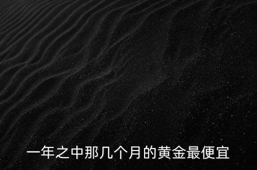 一年當中黃金什么時候最便宜，一年中黃金什么時候最便宜