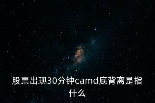 股票出現(xiàn)30分鐘camd底背離是指什么