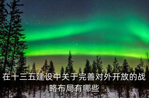什么是東西雙向開放，在十三五建設(shè)中關(guān)于完善對(duì)外開放的戰(zhàn)略布局有哪些