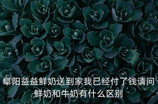 阜陽益益鮮奶送到家我已經(jīng)付了錢請問鮮奶和牛奶有什么區(qū)別