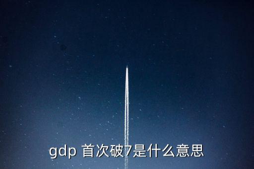 gdp 首次破7是什么意思