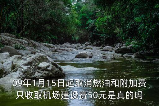國(guó)內(nèi)機(jī)場(chǎng)建設(shè)費(fèi)跟燃油費(fèi)什么時(shí)候開(kāi)始取消，09年1月15日起取消燃油和附加費(fèi)只收取機(jī)場(chǎng)建設(shè)費(fèi)50元是真的嗎