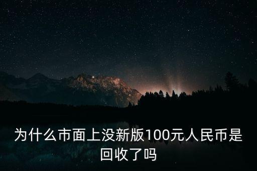 為什么現(xiàn)在銀行換不來新版100元，為什么市面上沒新版100元人民幣是回收了嗎