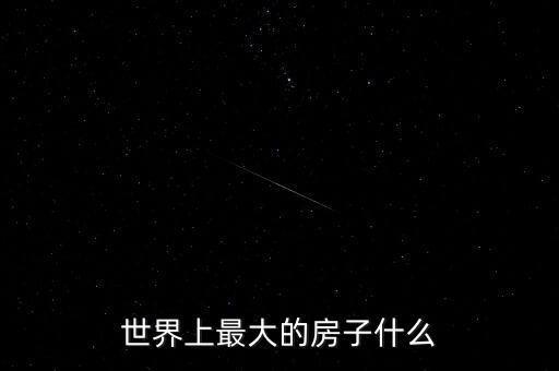 全世界最大的房子是什么，世界上最大的房子是什么