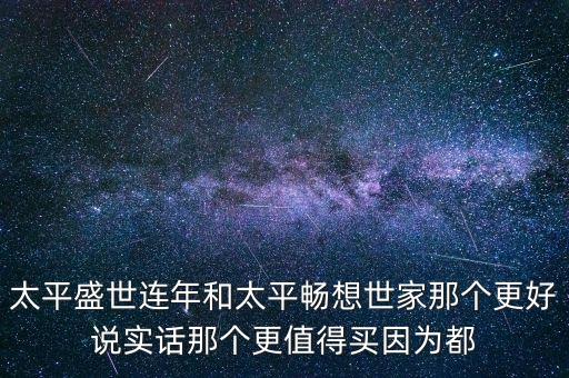 盛世連年有些什么保險(xiǎn)，太平盛世連年和太平暢想世家那個(gè)更好說實(shí)話那個(gè)更值得買因?yàn)槎?/></a></span><span id=