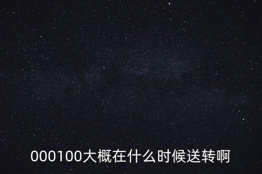 000100大概在什么時(shí)候送轉(zhuǎn)啊