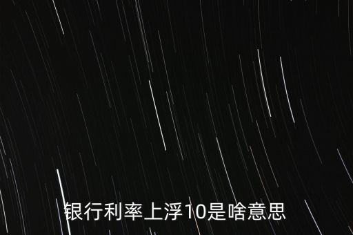 存款利率上浮10是什么意思，銀行利率上浮10是啥意思