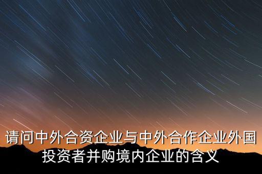 請(qǐng)問中外合資企業(yè)與中外合作企業(yè)外國投資者并購境內(nèi)企業(yè)的含義