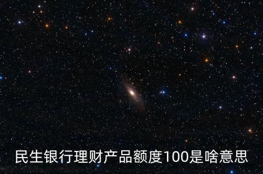 民生銀行理財(cái)產(chǎn)品額度100是啥意思