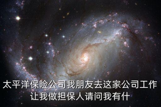太平洋保險(xiǎn)公司我朋友去這家公司工作讓我做擔(dān)保人請(qǐng)問(wèn)我有什