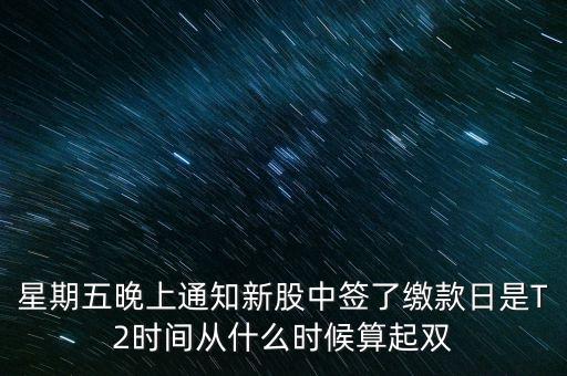 星期五晚上通知新股中簽了繳款日是T2時間從什么時候算起雙