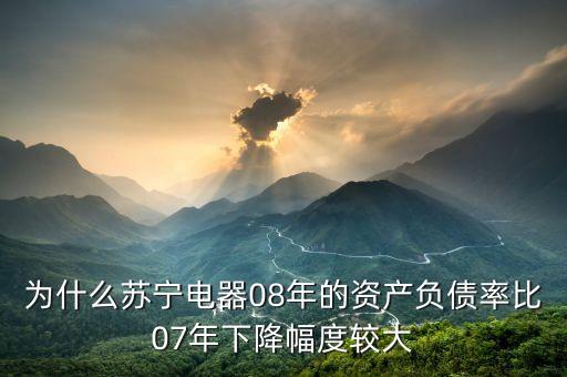 蘇寧虧損說(shuō)明什么，為什么蘇寧電器08年的資產(chǎn)負(fù)債率比07年下降幅度較大