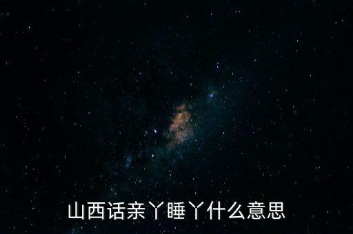 山西房媳是什么意思，山西話親丫睡丫什么意思
