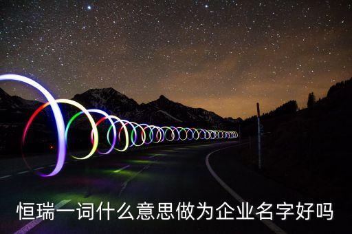 恒瑞一詞什么意思做為企業(yè)名字好嗎
