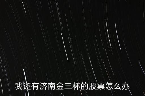 我還有濟南金三杯的股票怎么辦