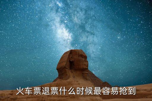 火車票退票什么時候最容易搶到