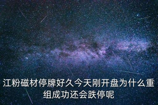 江粉磁材為什么停牌，江粉磁材停牌好久今天剛開(kāi)盤(pán)為什么重組成功還會(huì)跌停呢