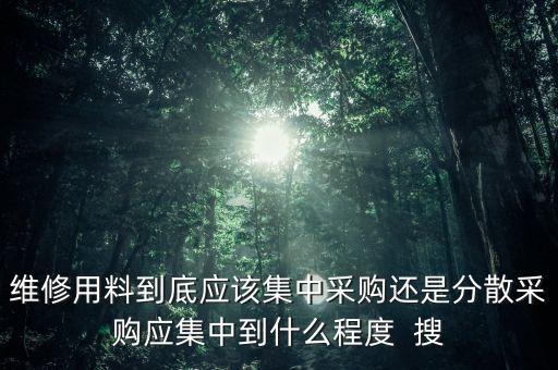 維修用料到底應(yīng)該集中采購(gòu)還是分散采購(gòu)應(yīng)集中到什么程度  搜